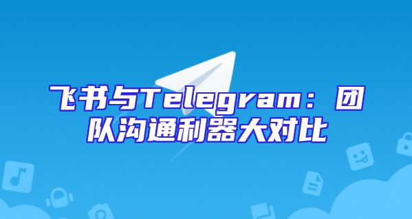 飞书与Telegram：团队沟通利器大对比