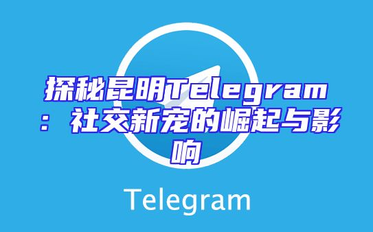探秘昆明Telegram：社交新宠的崛起与影响