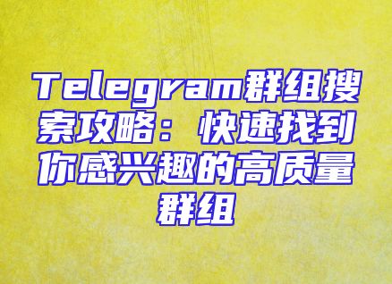Telegram群组搜索攻略：快速找到你感兴趣的高质量群组