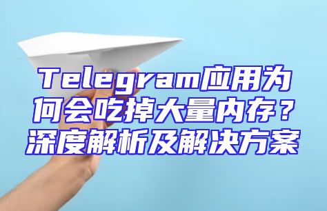 Telegram应用为何会吃掉大量内存？深度解析及解决方案