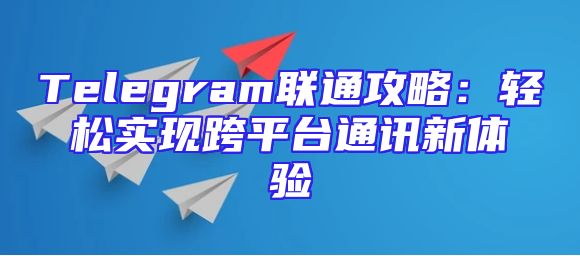 Telegram联通攻略：轻松实现跨平台通讯新体验