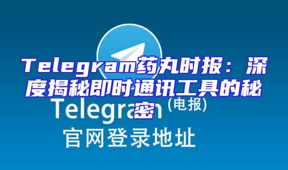 Telegram药丸时报：深度揭秘即时通讯工具的秘密