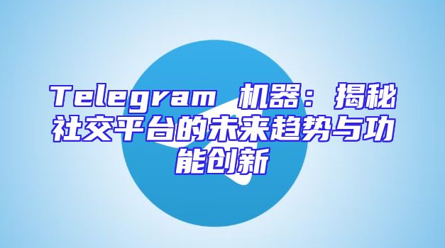 Telegram 机器：揭秘社交平台的未来趋势与功能创新