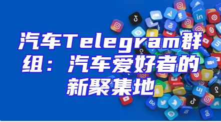 汽车Telegram群组：汽车爱好者的新聚集地