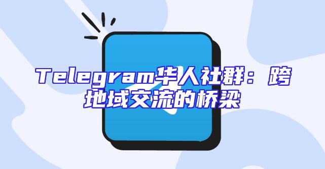 Telegram华人社群：跨地域交流的桥梁