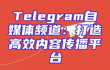 Telegram自媒体频道：打造高效内容传播平台