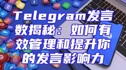 Telegram发言数揭秘：如何有效管理和提升你的发言影响力