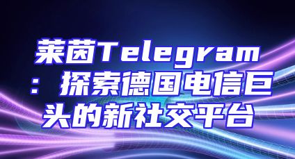 莱茵Telegram：探索德国电信巨头的新社交平台