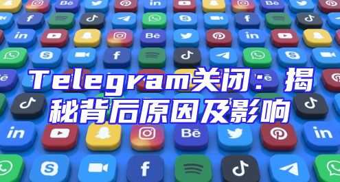 Telegram关闭：揭秘背后原因及影响