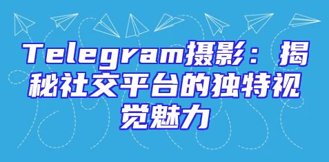 Telegram摄影：揭秘社交平台的独特视觉魅力