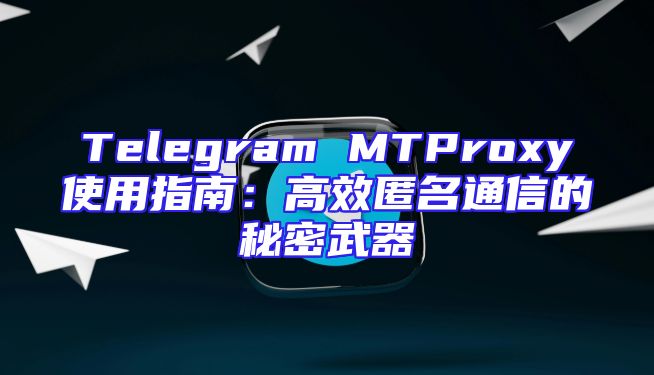 Telegram MTProxy使用指南：高效匿名通信的秘密武器