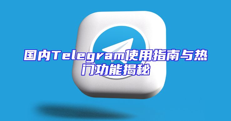国内Telegram使用指南与热门功能揭秘