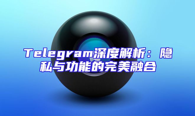 Telegram深度解析：隐私与功能的完美融合