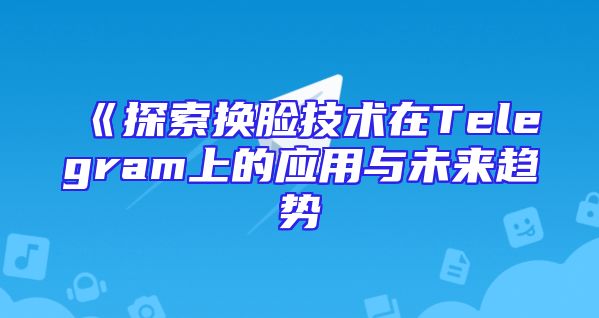 《探索换脸技术在Telegram上的应用与未来趋势