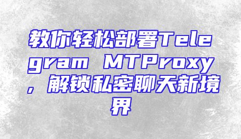 教你轻松部署Telegram MTProxy，解锁私密聊天新境界