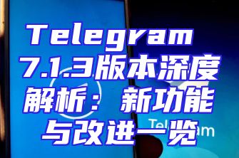 Telegram 7.1.3版本深度解析：新功能与改进一览