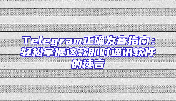 Telegram正确发音指南：轻松掌握这款即时通讯软件的读音