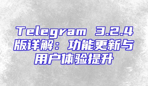 Telegram 3.2.4版详解：功能更新与用户体验提升