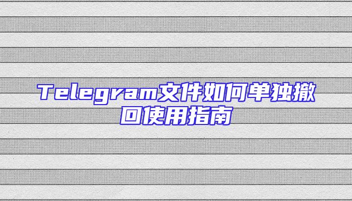Telegram文件如何单独撤回使用指南