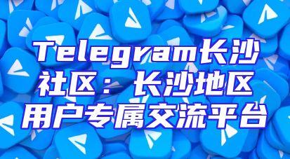 Telegram长沙社区：长沙地区用户专属交流平台