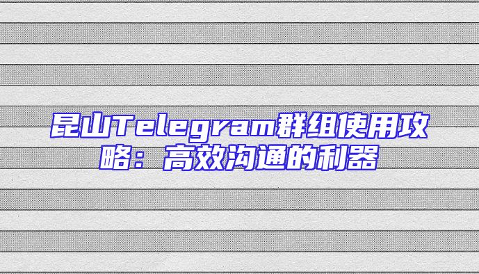 昆山Telegram群组使用攻略：高效沟通的利器