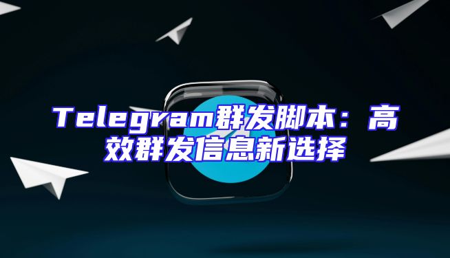Telegram群发脚本：高效群发信息新选择