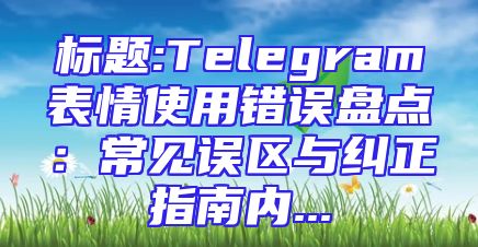 标题:Telegram表情使用错误盘点：常见误区与纠正指南内...