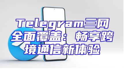 Telegram三网全面覆盖：畅享跨境通信新体验