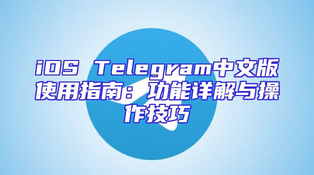 iOS Telegram中文版使用指南：功能详解与操作技巧