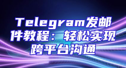 Telegram发邮件教程：轻松实现跨平台沟通