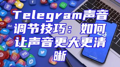 Telegram声音调节技巧：如何让声音更大更清晰