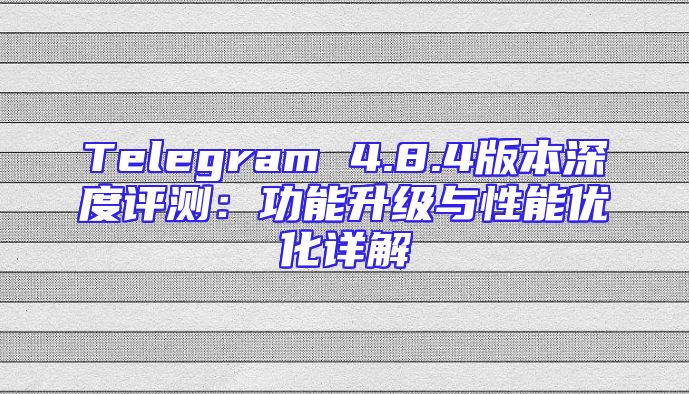Telegram 4.8.4版本深度评测：功能升级与性能优化详解