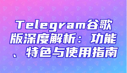 Telegram谷歌版深度解析：功能、特色与使用指南