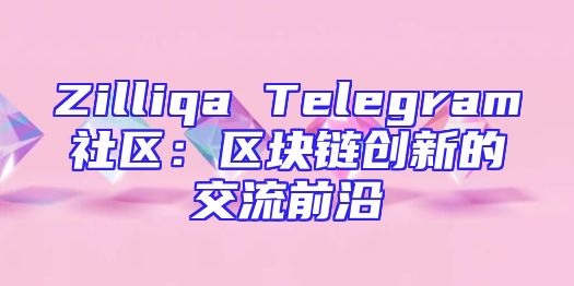 Zilliqa Telegram社区：区块链创新的交流前沿