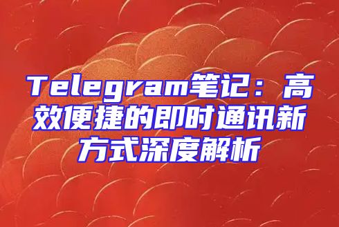 Telegram笔记：高效便捷的即时通讯新方式深度解析