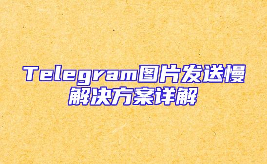 Telegram图片发送慢解决方案详解
