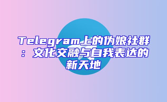 Telegram上的伪娘社群：文化交融与自我表达的新天地