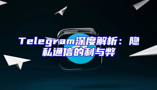 Telegram深度解析：隐私通信的利与弊