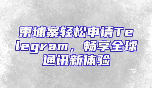 柬埔寨轻松申请Telegram，畅享全球通讯新体验