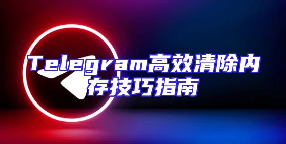 Telegram高效清除内存技巧指南