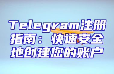 Telegram注册指南：快速安全地创建您的账户
