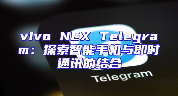 vivo NEX Telegram：探索智能手机与即时通讯的结合