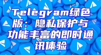 Telegram绿色版：隐私保护与功能丰富的即时通讯体验