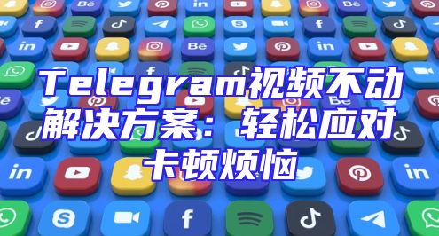 Telegram视频不动解决方案：轻松应对卡顿烦恼