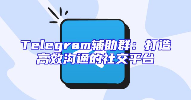 Telegram辅助群：打造高效沟通的社交平台
