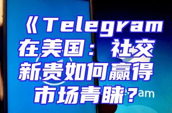 《Telegram在美国：社交新贵如何赢得市场青睐？
