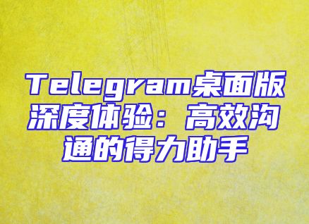 Telegram桌面版深度体验：高效沟通的得力助手