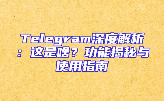 Telegram深度解析：这是啥？功能揭秘与使用指南