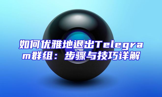 如何优雅地退出Telegram群组：步骤与技巧详解