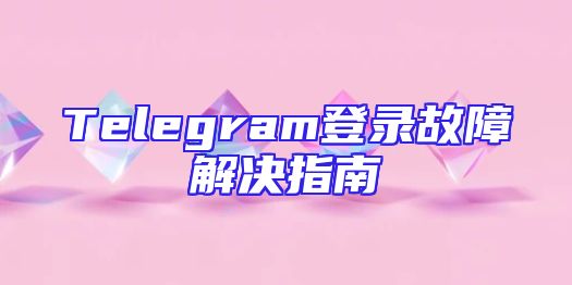 Telegram登录故障解决指南
